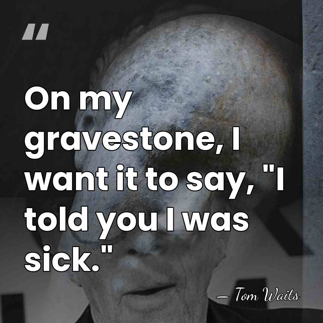 On my gravestone, I want it to say, "I told you I&hellip; - Tom Waits