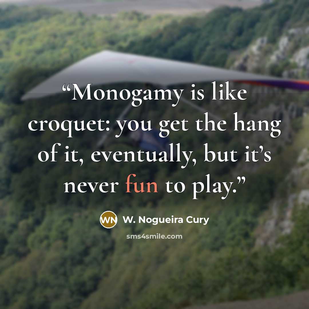“Monogamy is like croquet: you get the hang of it, eventually, but it’s never fun to play.” quote by W. Nogueira Cury