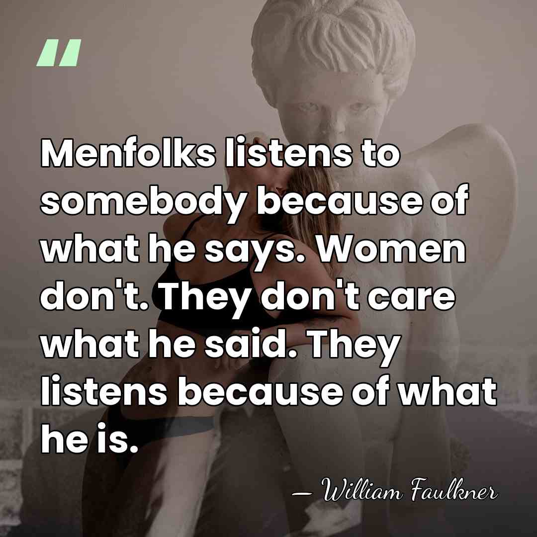 Menfolks listens to somebody because of what he says. Women don't. They&hellip; - William Faulkner