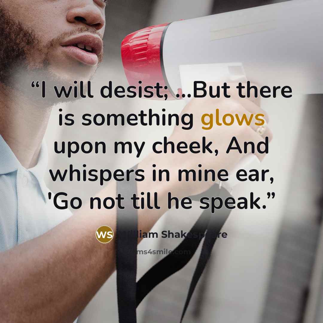 “I will desist; ...But there is something glows upon my cheek, And whispers in mine ear, 'Go not till he speak.” quote by William Shakespeare