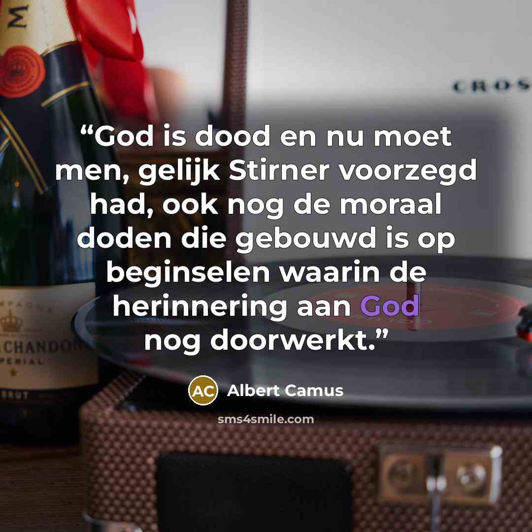 “God is dood en nu moet men, gelijk Stirner voorzegd had, ook nog de moraal doden die gebouwd is op beginselen waarin de herinnering aan God nog doorwerkt.” quote by Albert Camus