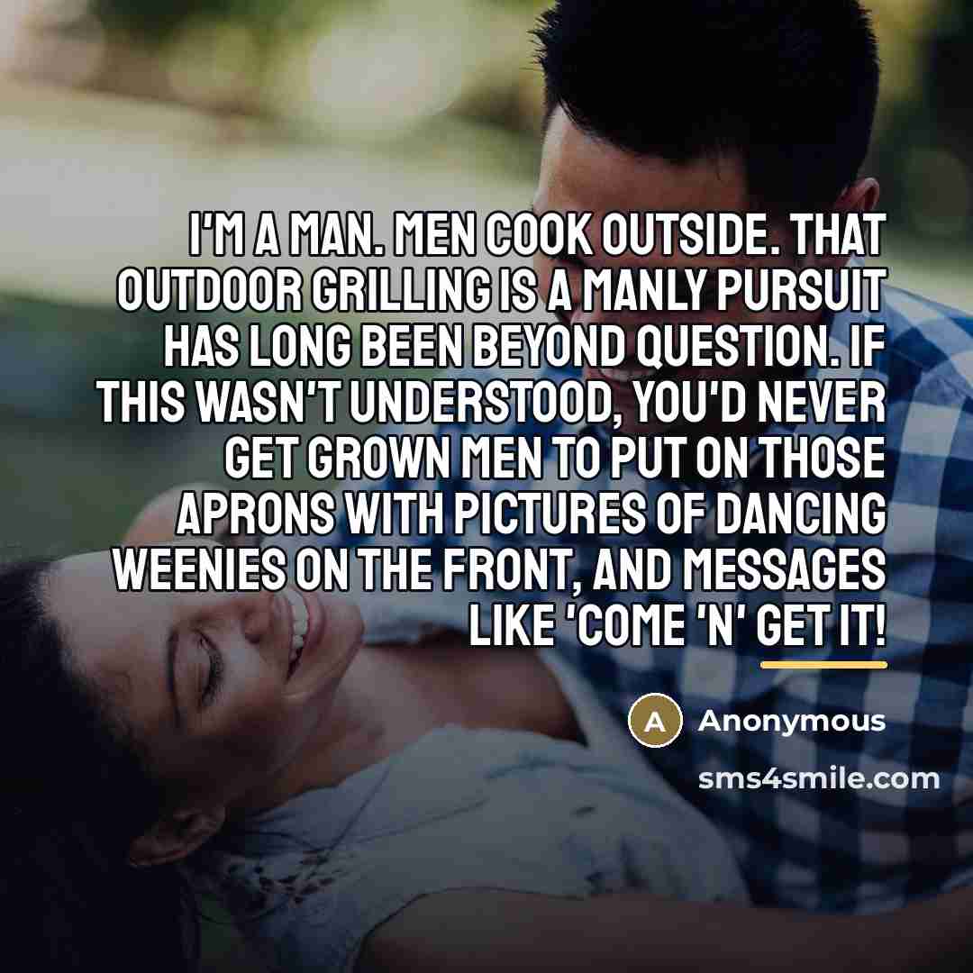 “I'm a man. Men cook outside. That outdoor grilling is…” quote by Anonymous