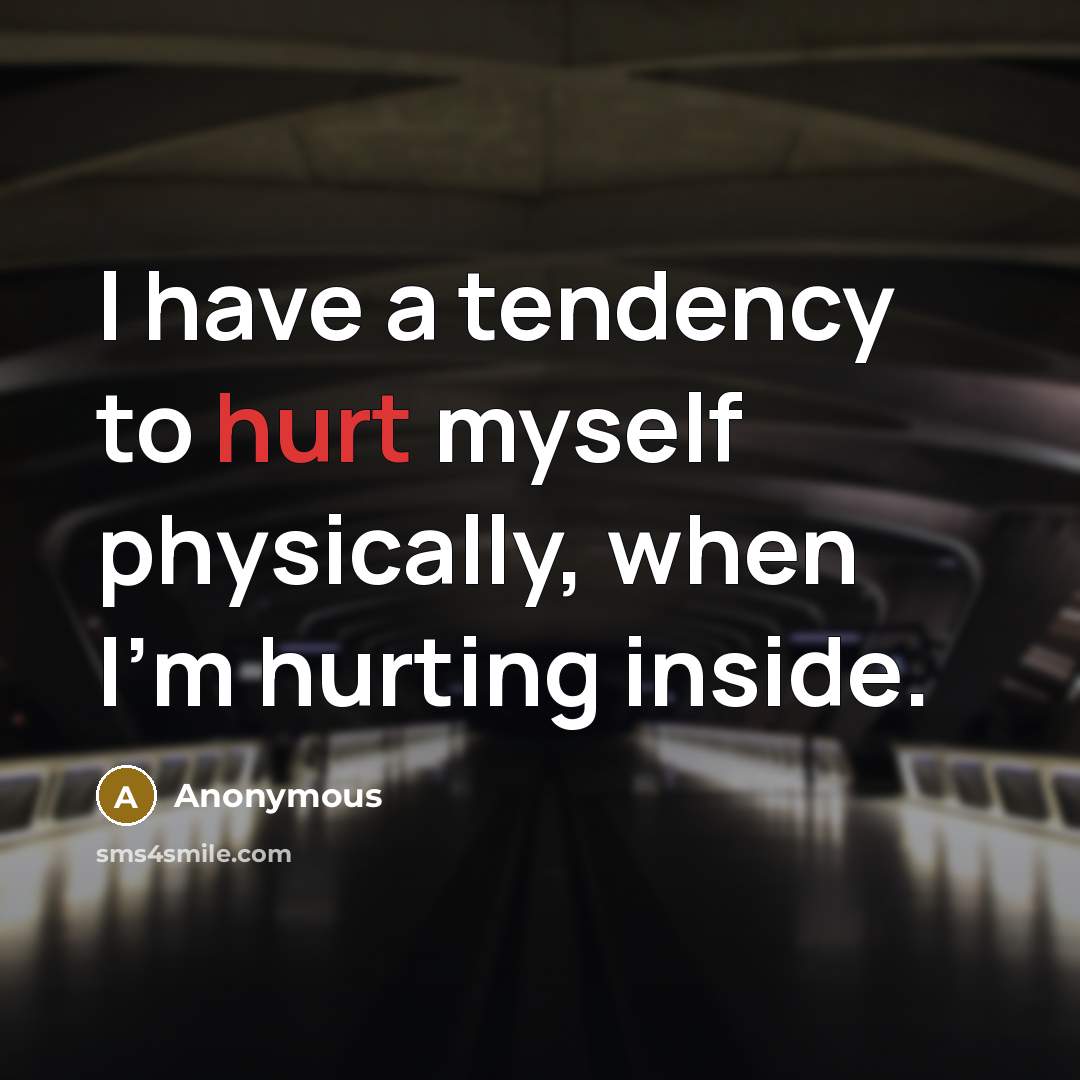 “I have a tendency to hurt myself physically, when I'm hurting inside.” quote by Anonymous