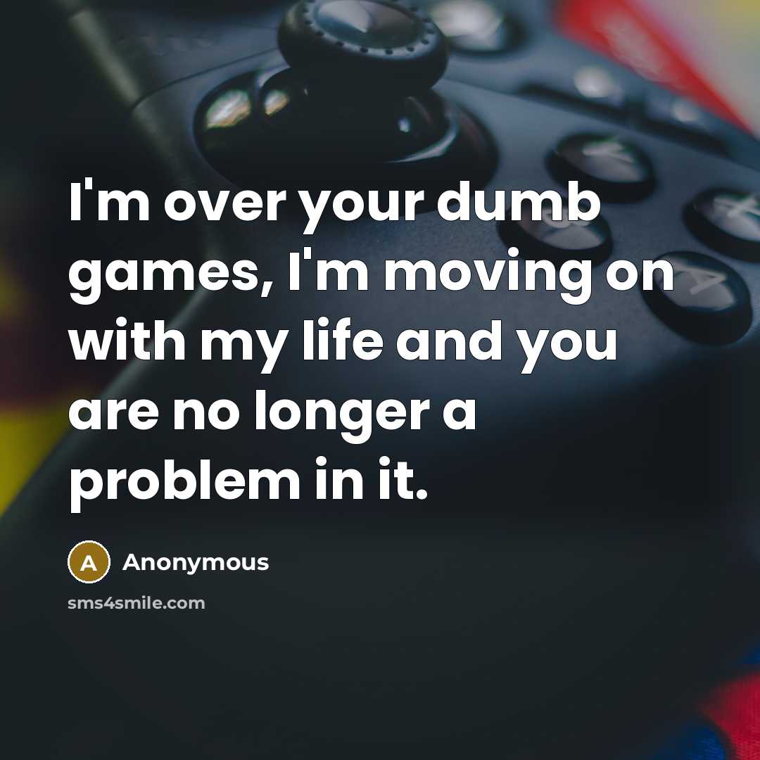 “I'm over your dumb games, I'm moving on with my life and you are no longer a problem in it.” quote by Anonymous