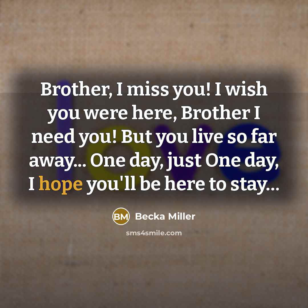 “Brother, I miss you! I wish you were here, Brother I need you! But you live so far away... One day, just One day, I hope you'll be here to stay…” quote by Becka Miller