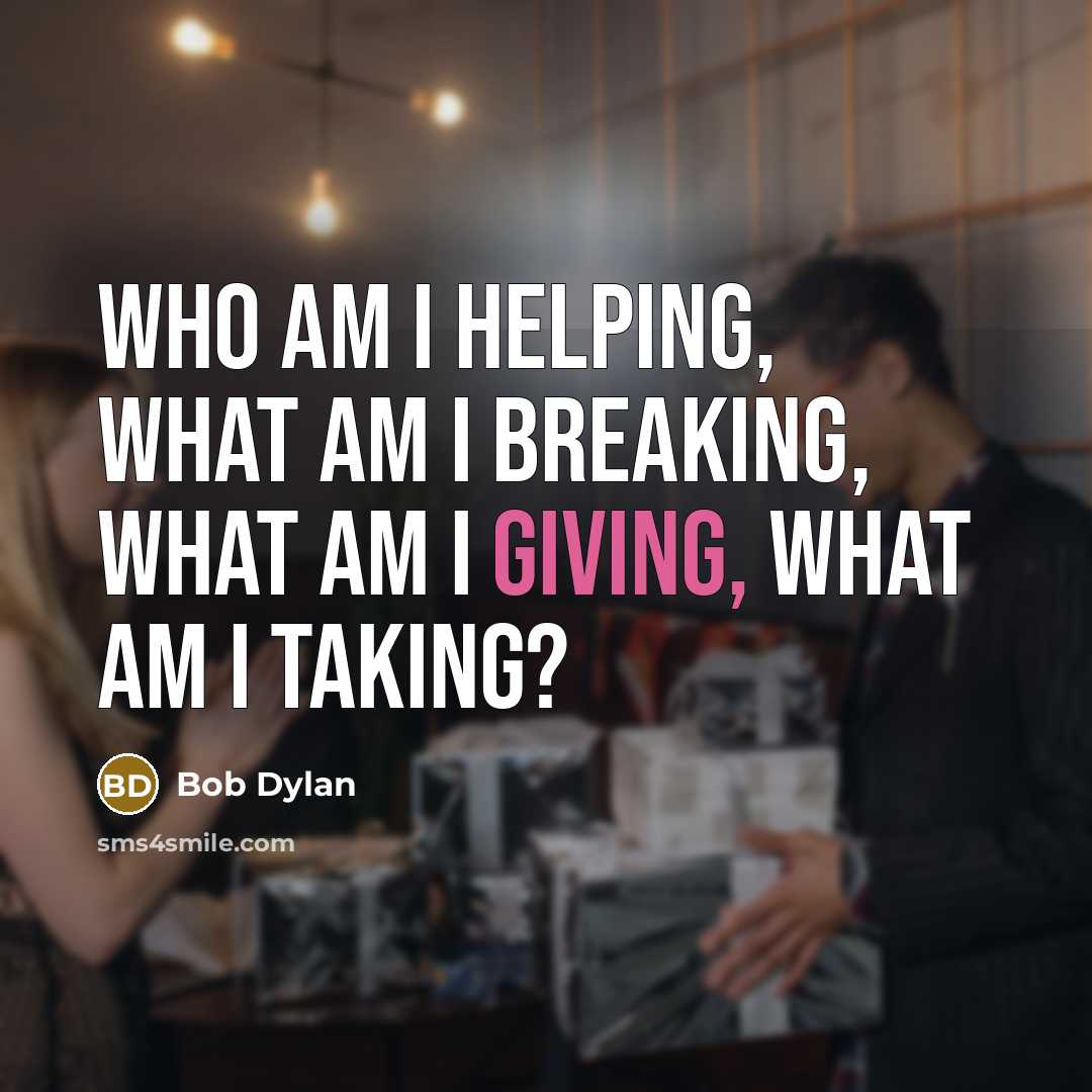 “Who am I helping, what am I breaking, what am…” quote by Bob Dylan