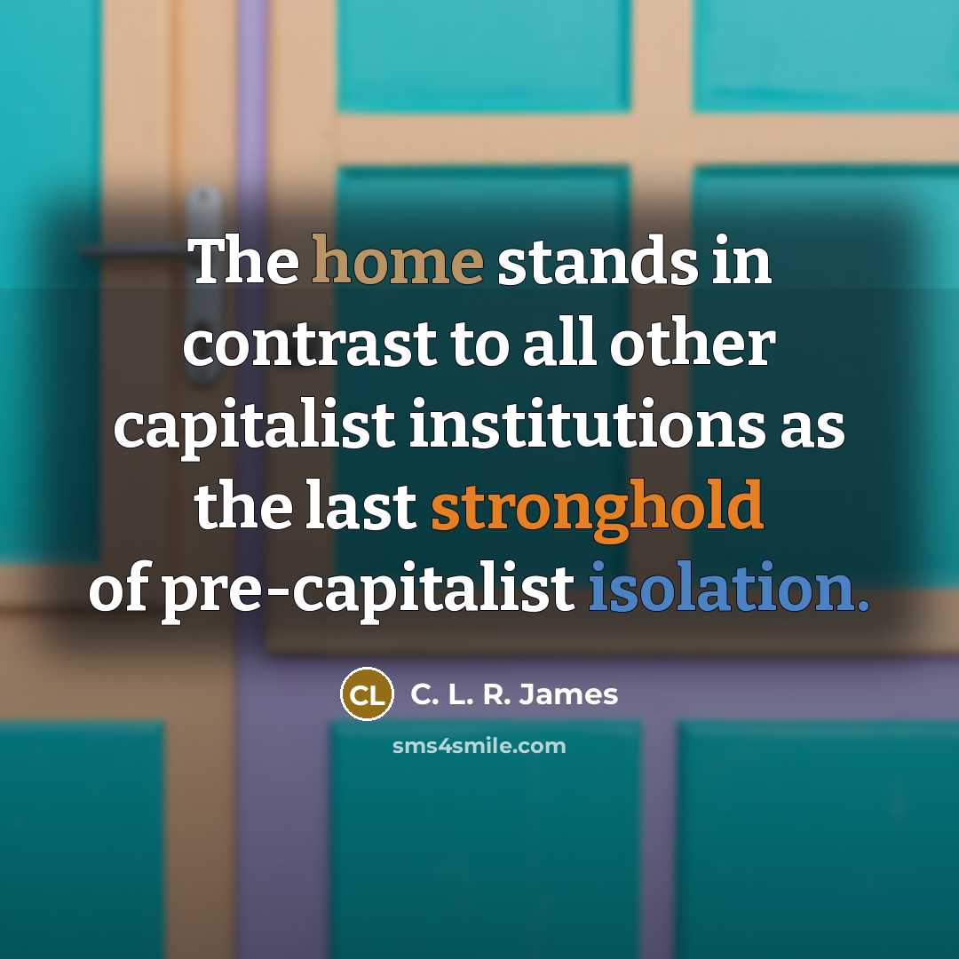 “The home stands in contrast to all other capitalist institutions…” quote by C. L. R. James