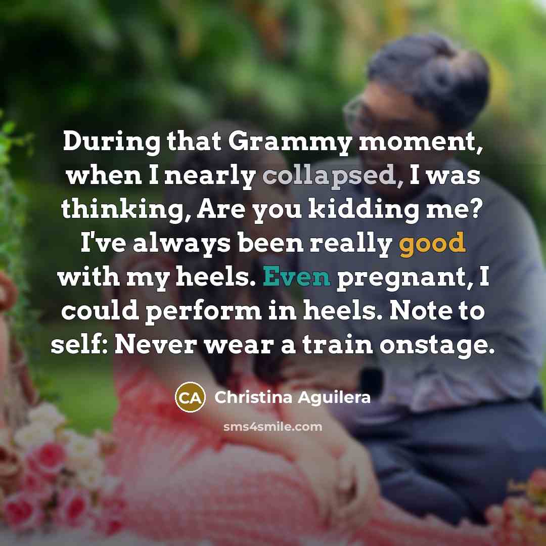 “During that Grammy moment, when I nearly collapsed, I was thinking, Are you kidding me? I've always been really good with my heels. Even pregnant, I could perform in heels. Note to self: Never wear a train onstage.” quote by Christina Aguilera