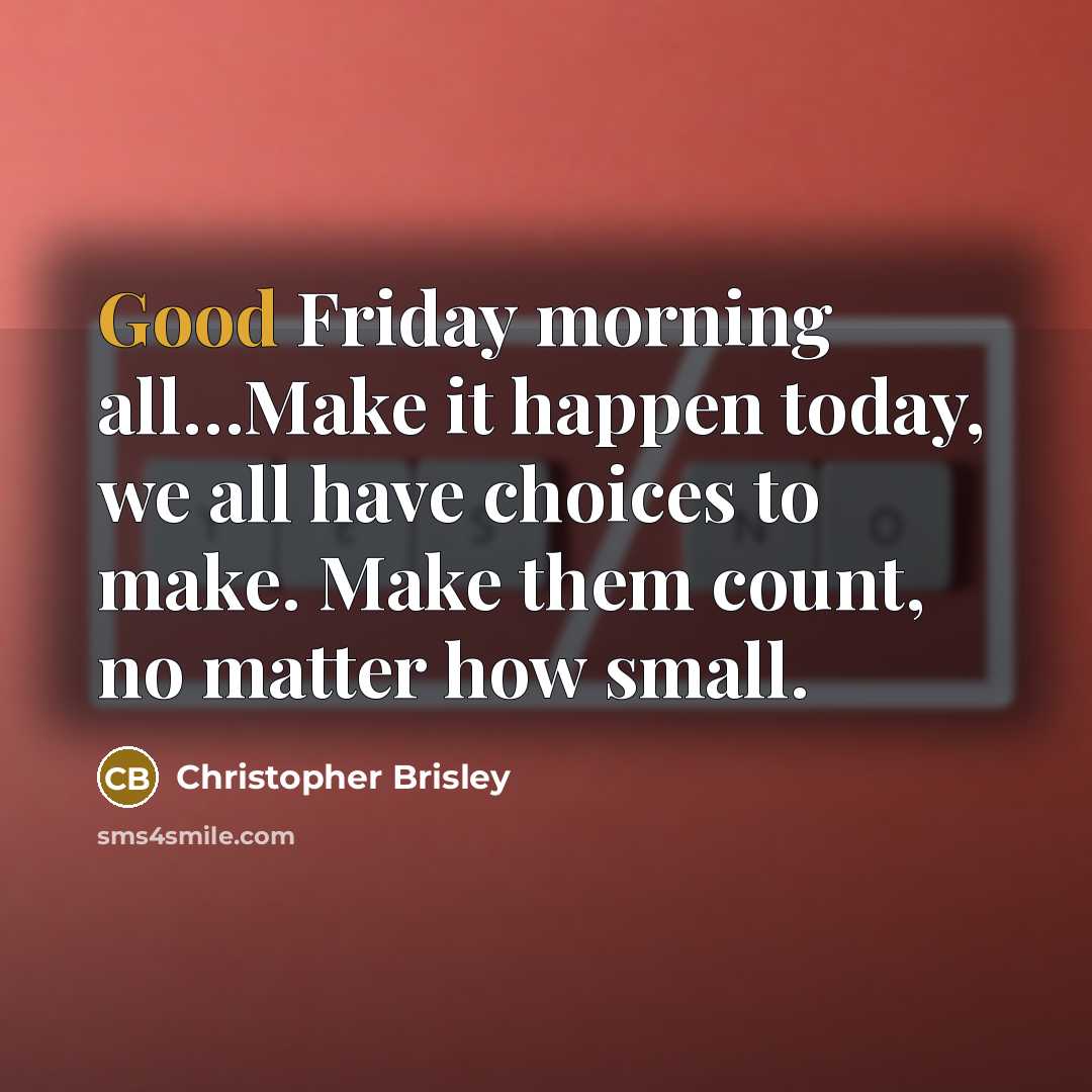 “Good Friday morning all…Make it happen today, we all have choices to make. Make them count, no matter how small.” quote by Christopher Brisley
