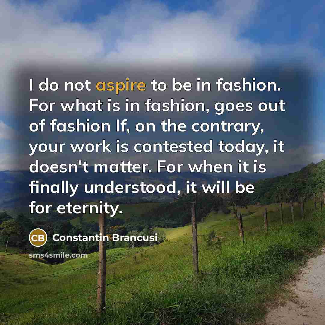 “I do not aspire to be in fashion. For what…” quote by Constantin Brancusi