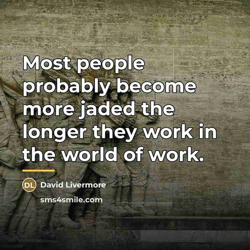 “Most people probably become more jaded the longer they work…” quote by David Livermore