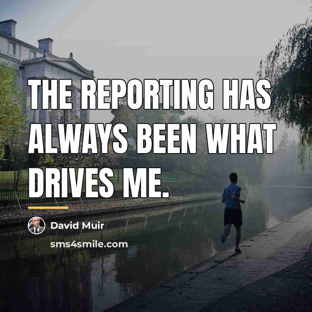 “The reporting has always been what drives me.…” quote by David Muir
