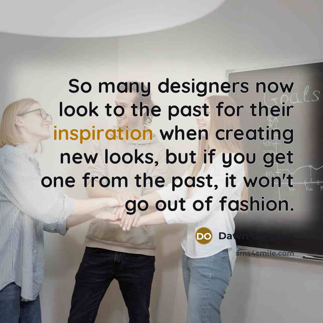 “So many designers now look to the past for their inspiration when creating new looks, but if you get one from the past, it won't go out of fashion.” quote by Dawn O'Porter