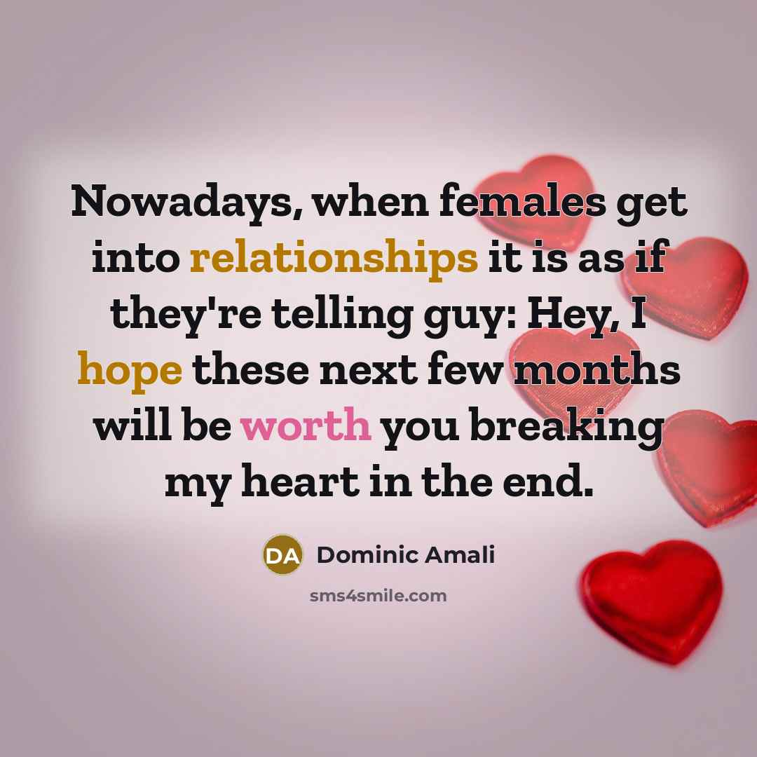 “Nowadays, when females get into relationships it is as if they're telling guy: Hey, I hope these next few months will be worth you breaking my heart in the end.” quote by Dominic Amali