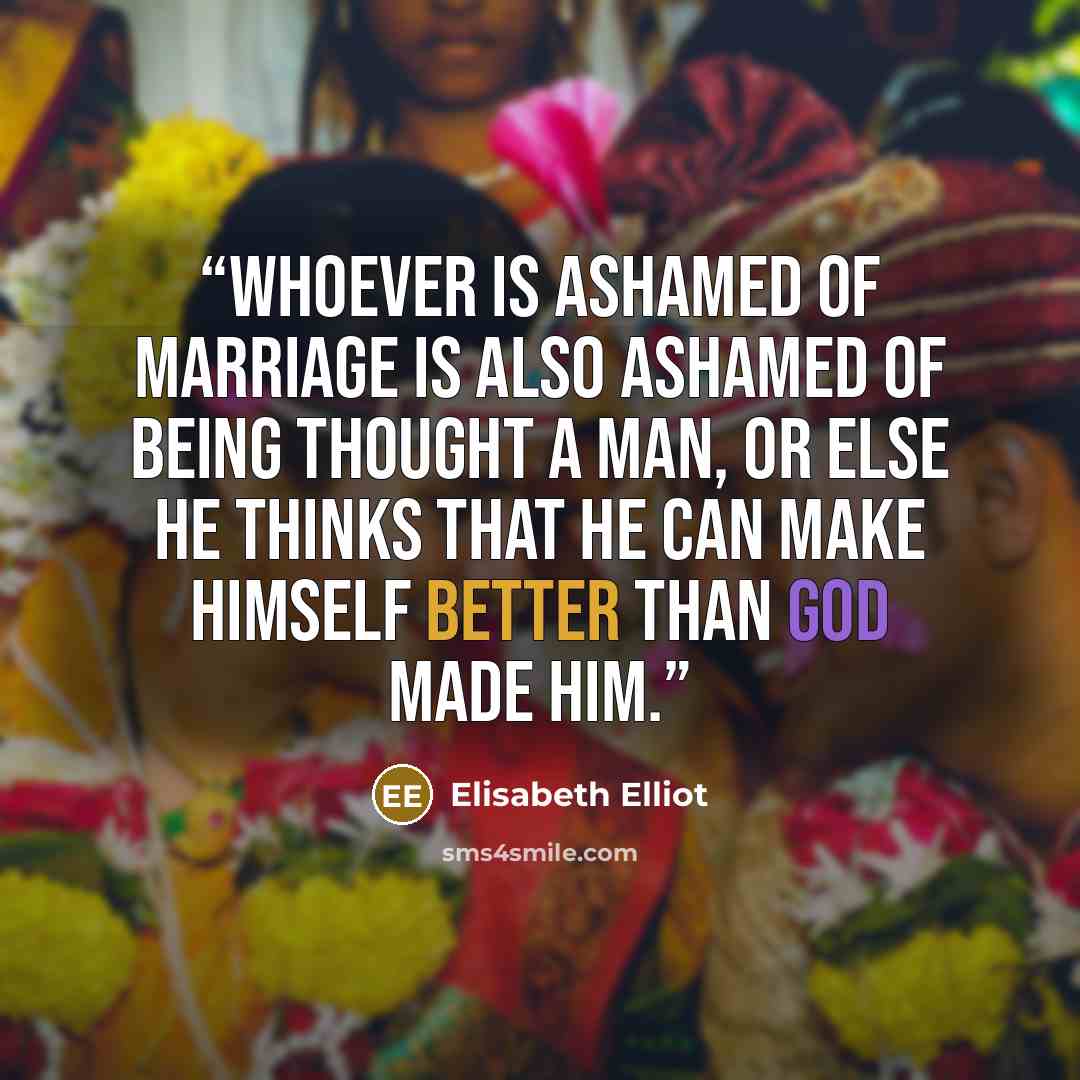 “Whoever is ashamed of marriage is also ashamed of being thought a man, or else he thinks that he can make himself better than God made him.” quote by Elisabeth Elliot