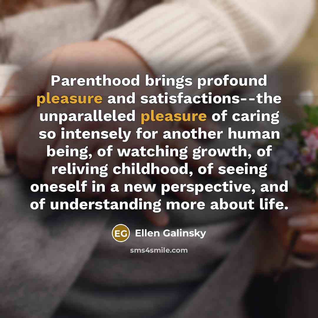 “Parenthood brings profound pleasure and satisfactions--the unparalleled pleasure of caring…” quote by Ellen Galinsky