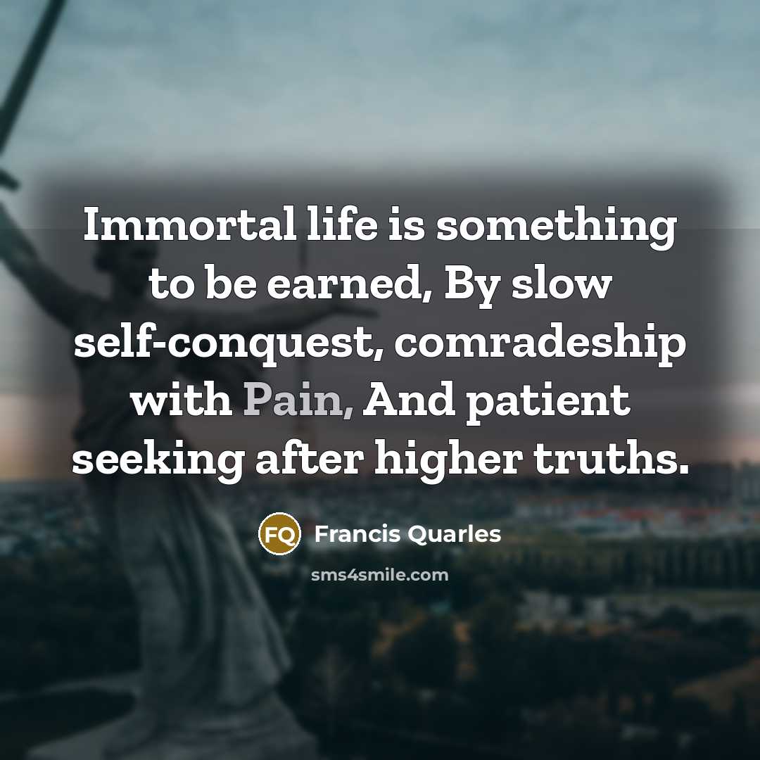 “Immortal life is something to be earned, By slow self-conquest,…” quote by Francis Quarles
