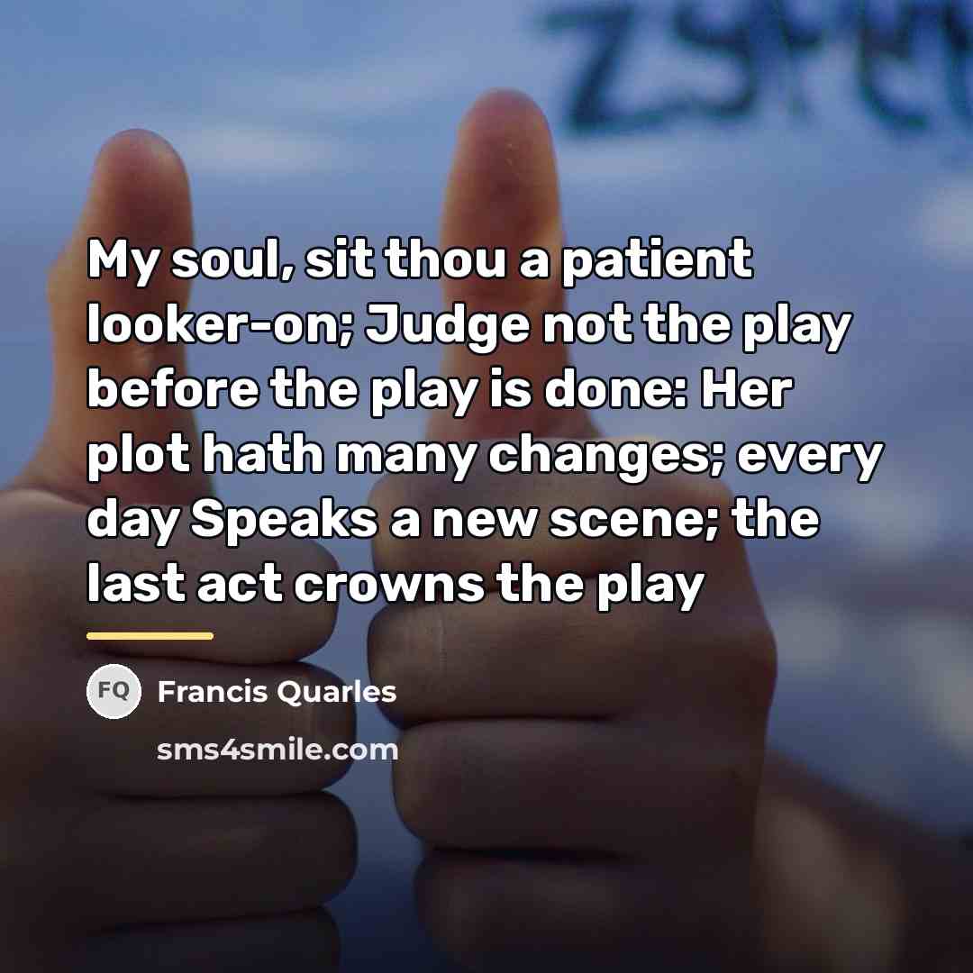 “My soul, sit thou a patient looker-on; Judge not the…” quote by Francis Quarles