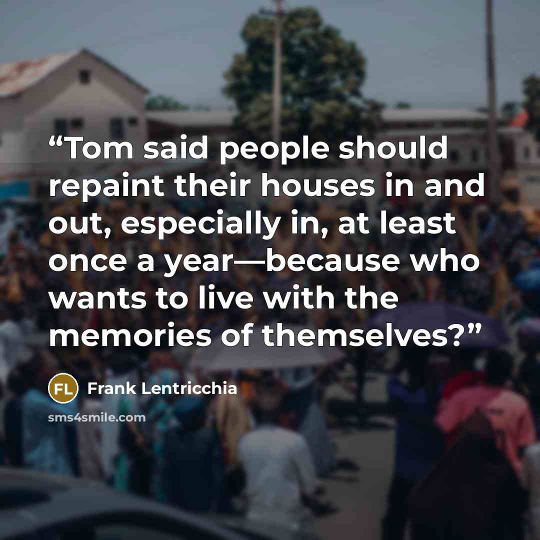 “Tom said people should repaint their houses in and out, especially in, at least once a year—because who wants to live with the memories of themselves?” quote by Frank Lentricchia