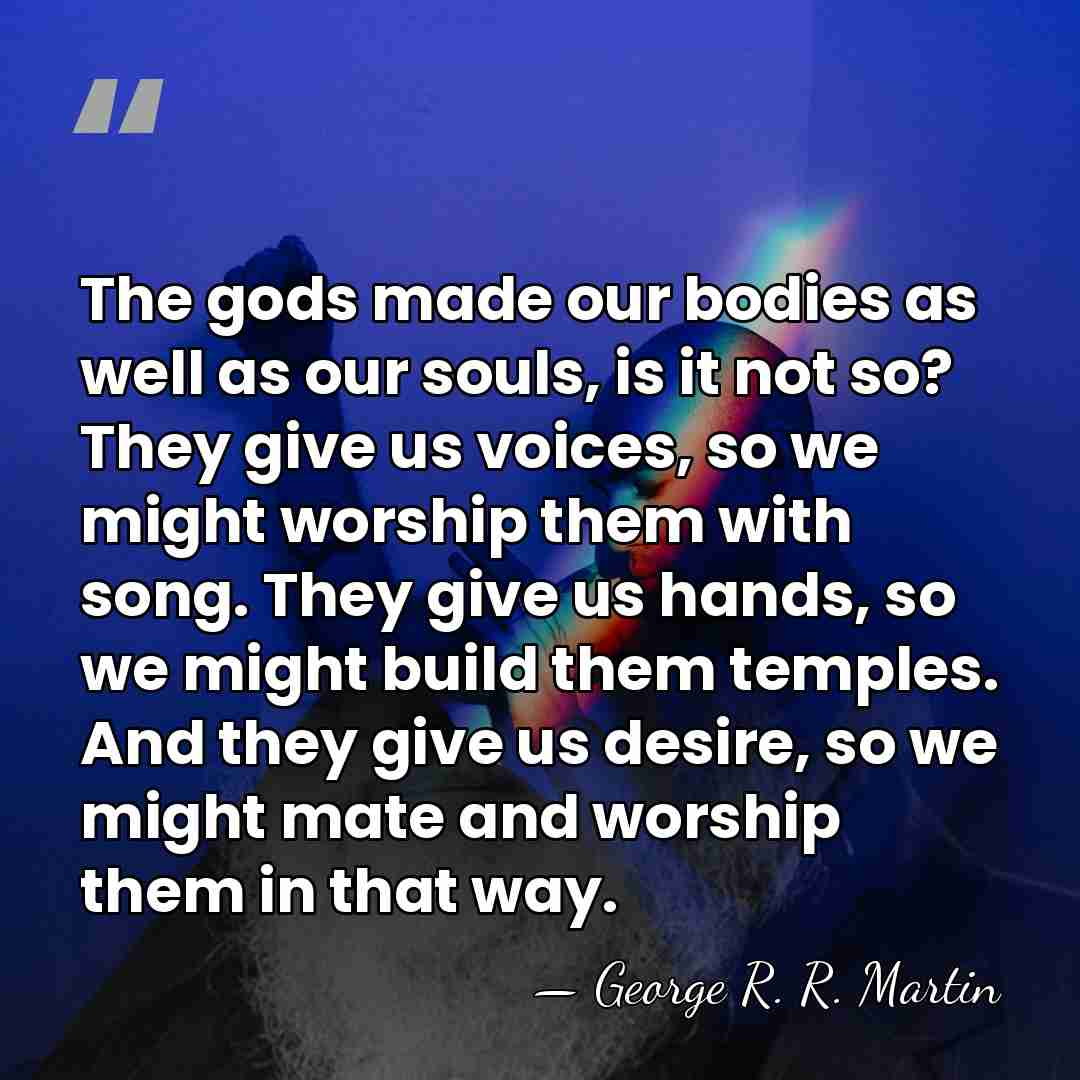 The gods made our bodies as well as our souls, is it&hellip; - George R. R. Martin