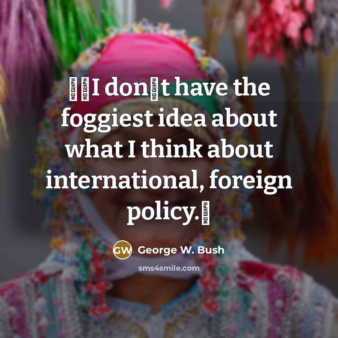 “I dont have the foggiest idea about what I think about international, foreign policy.” quote by George W. Bush