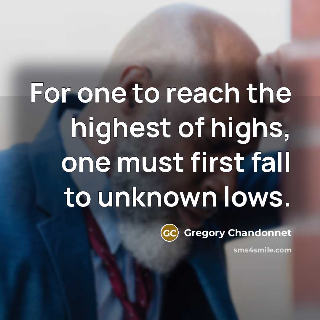 “For one to reach the highest of highs, one must first fall to unknown lows.” quote by Gregory Chandonnet