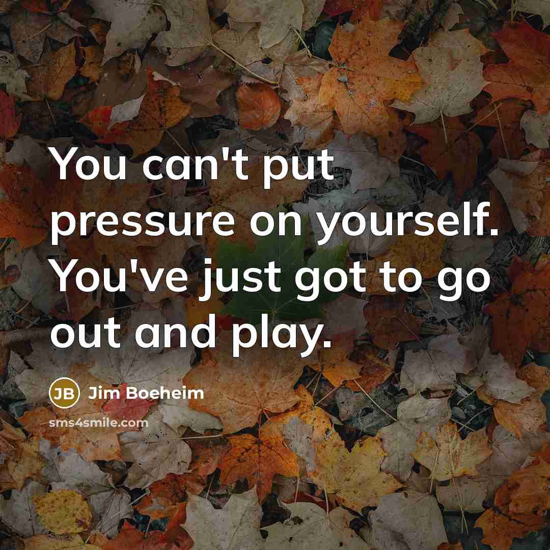 “You can't put pressure on yourself. You've just got to…” quote by Jim Boeheim