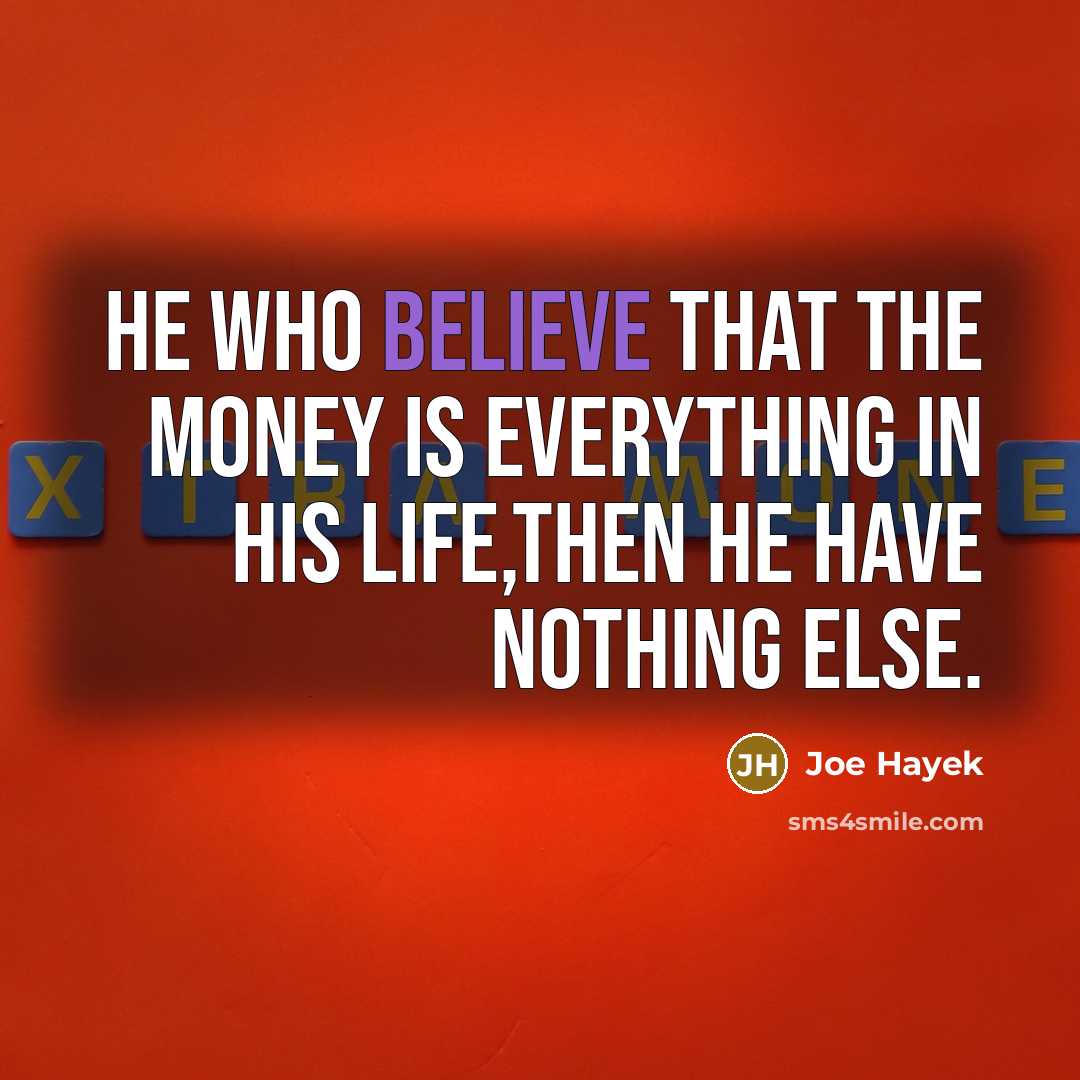 “He who believe that the money is everything in his life,then he have nothing else.” quote by Joe Hayek