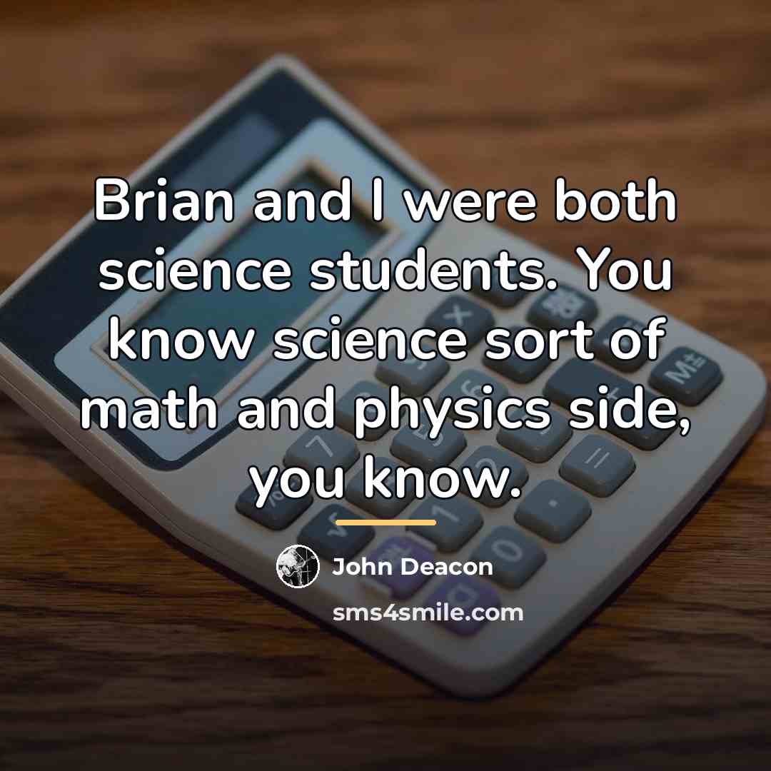 “Brian and I were both science students. You know science…” quote by John Deacon
