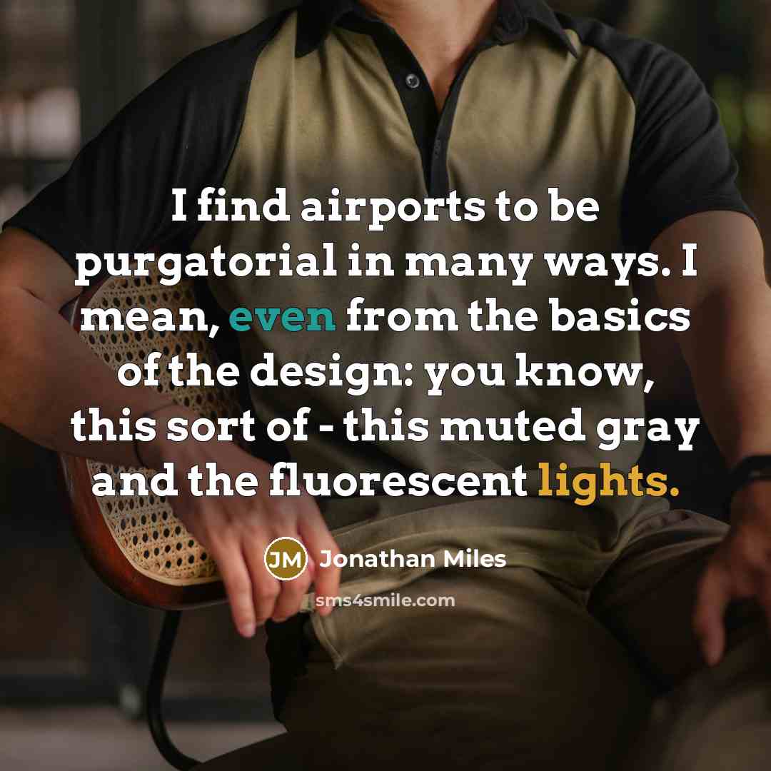 “I find airports to be purgatorial in many ways. I mean, even from the basics of the design: you know, this sort of - this muted gray and the fluorescent lights.” quote by Jonathan Miles