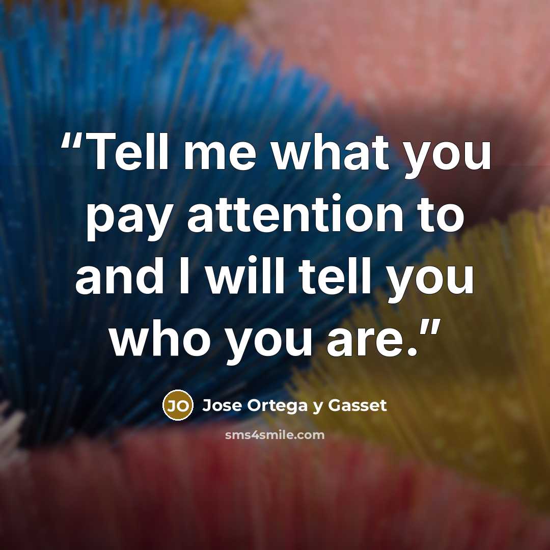 “Tell me what you pay attention to and I will tell you who you are.” quote by José Ortega y Gasset