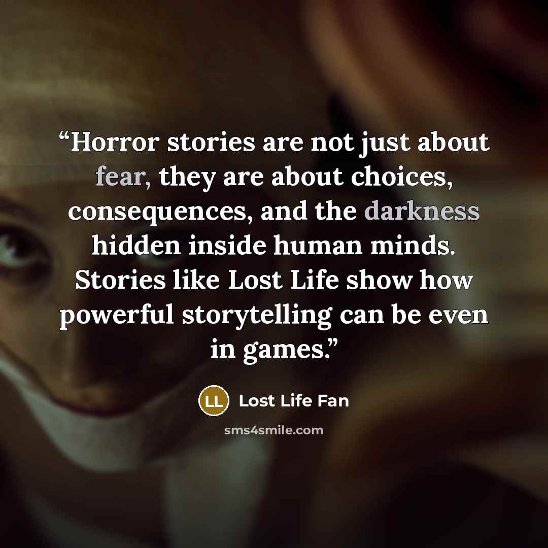 “Horror stories are not just about fear, they are about choices, consequences, and the darkness hidden inside human minds. Stories like Lost Life show how powerful storytelling can be even in games.” quote by Lost Life Fan