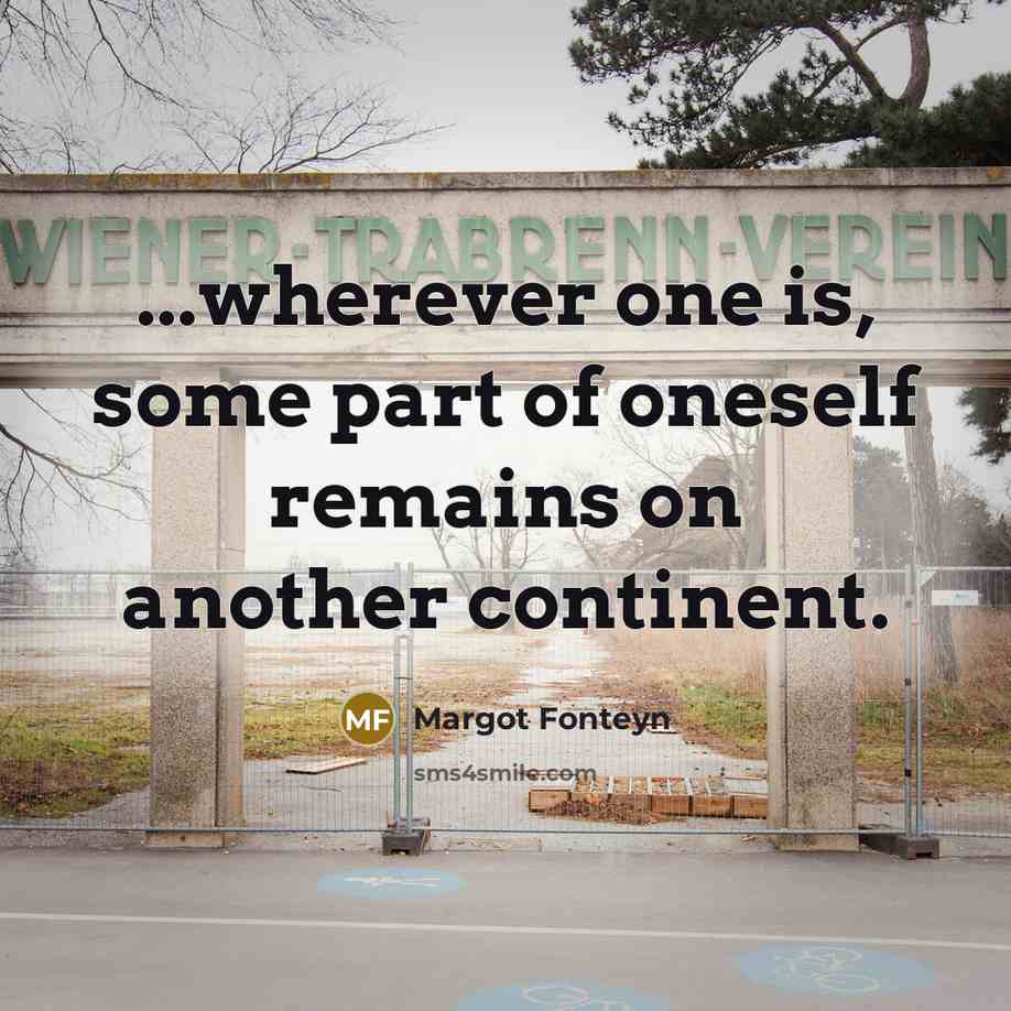 “...wherever one is, some part of oneself remains on another continent.” quote by Margot Fonteyn