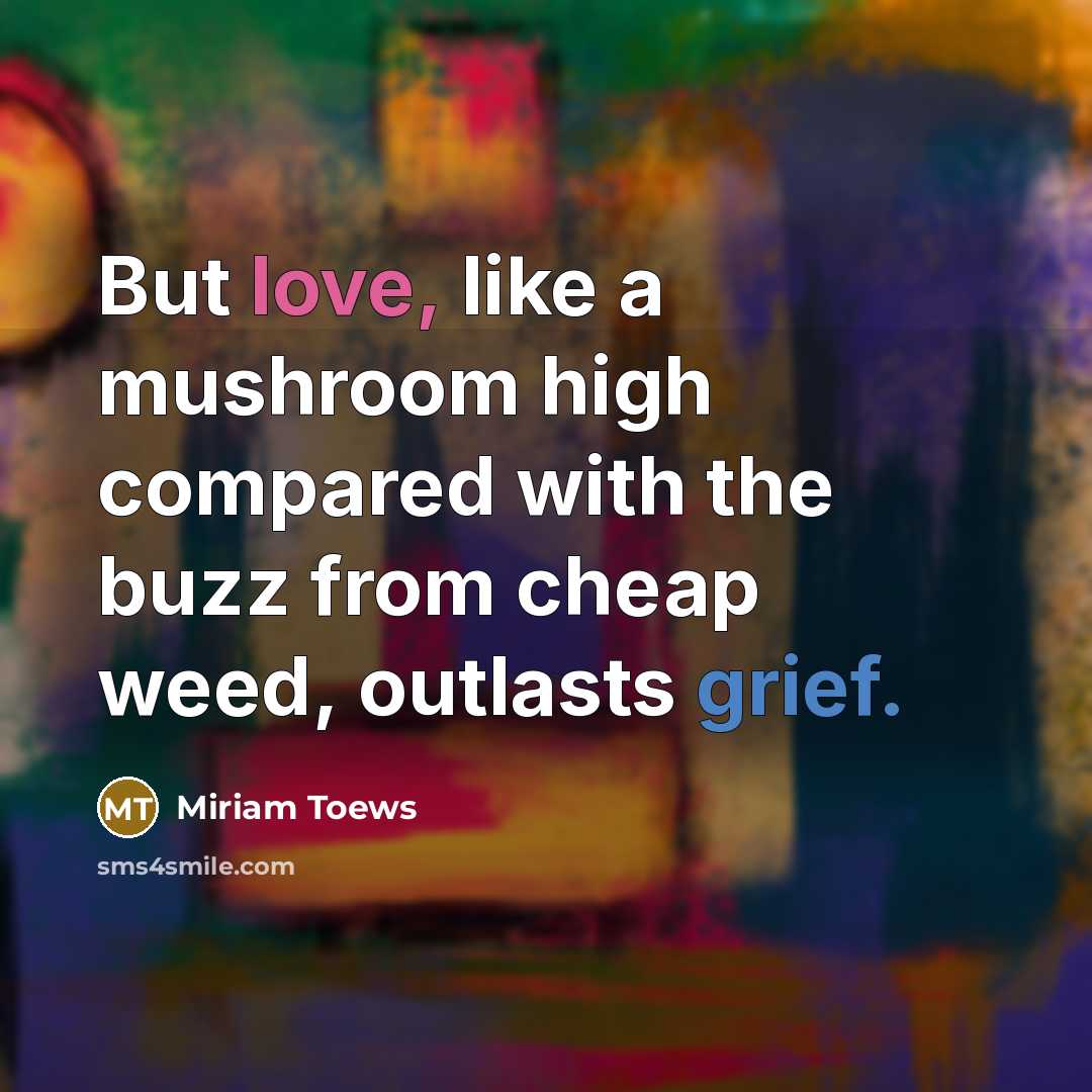 “But love, like a mushroom high compared with the buzz…” quote by Miriam Toews