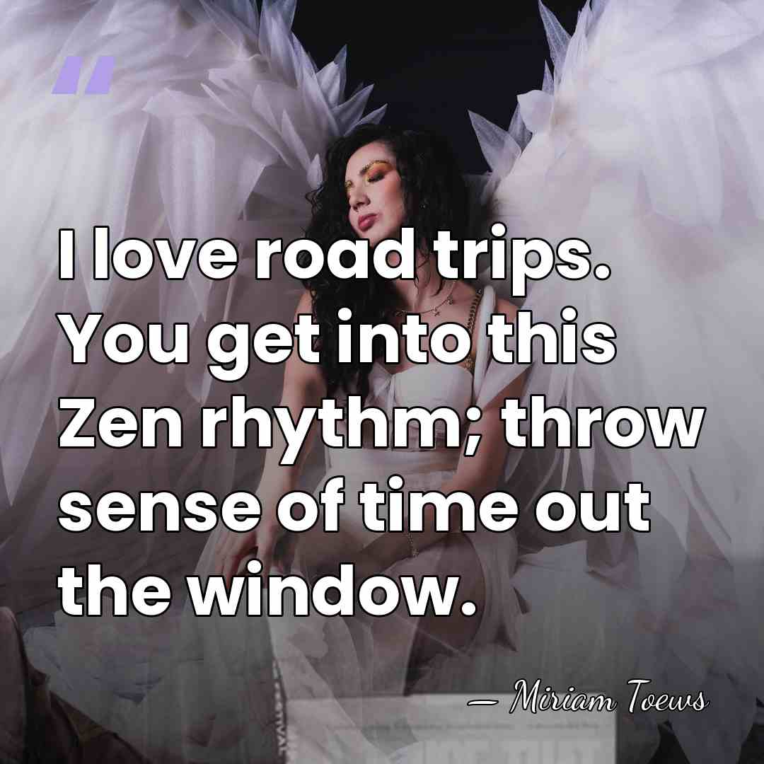 I love road trips. You get into this Zen rhythm; throw sense&hellip; - Miriam Toews