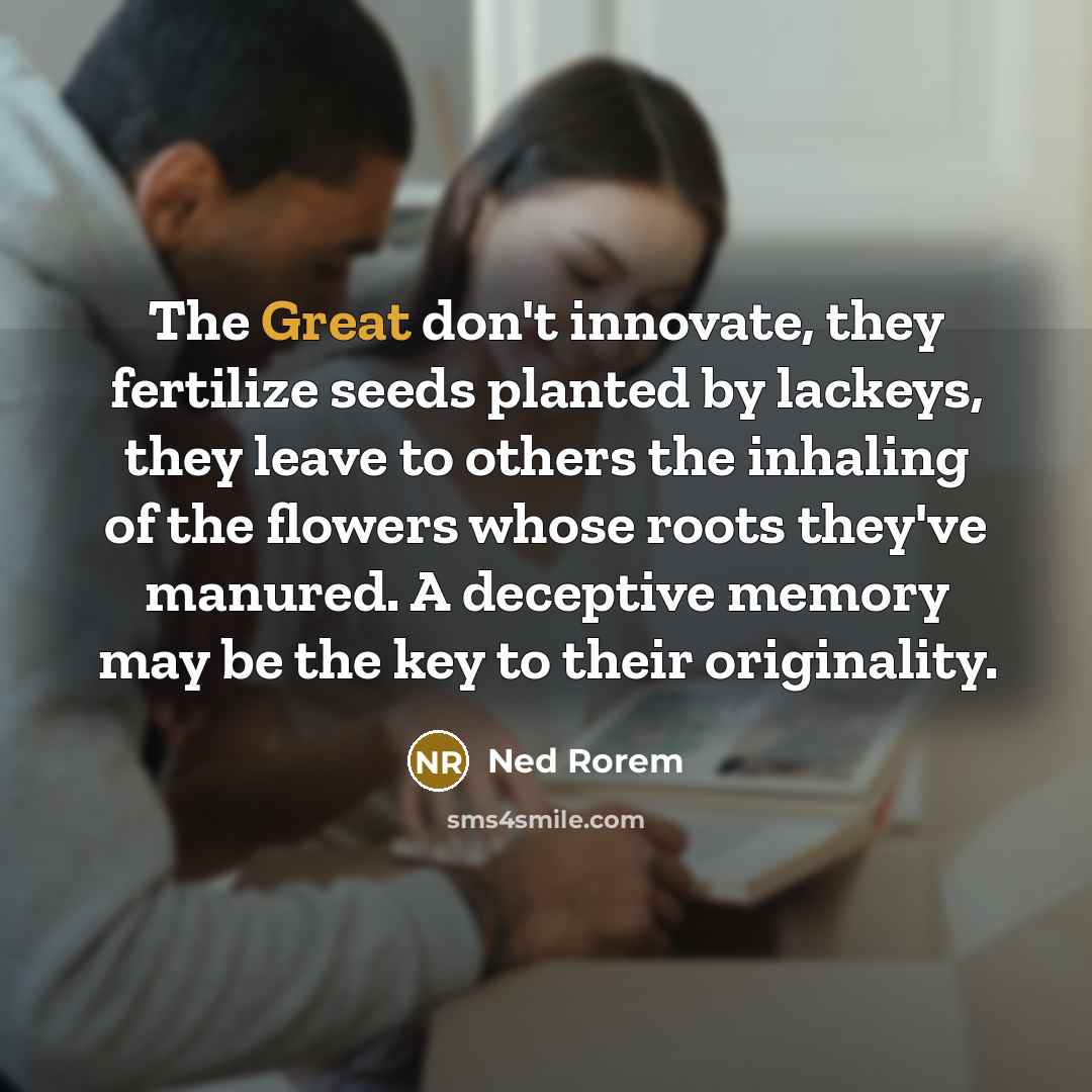 “The Great don't innovate, they fertilize seeds planted by lackeys,…” quote by Ned Rorem