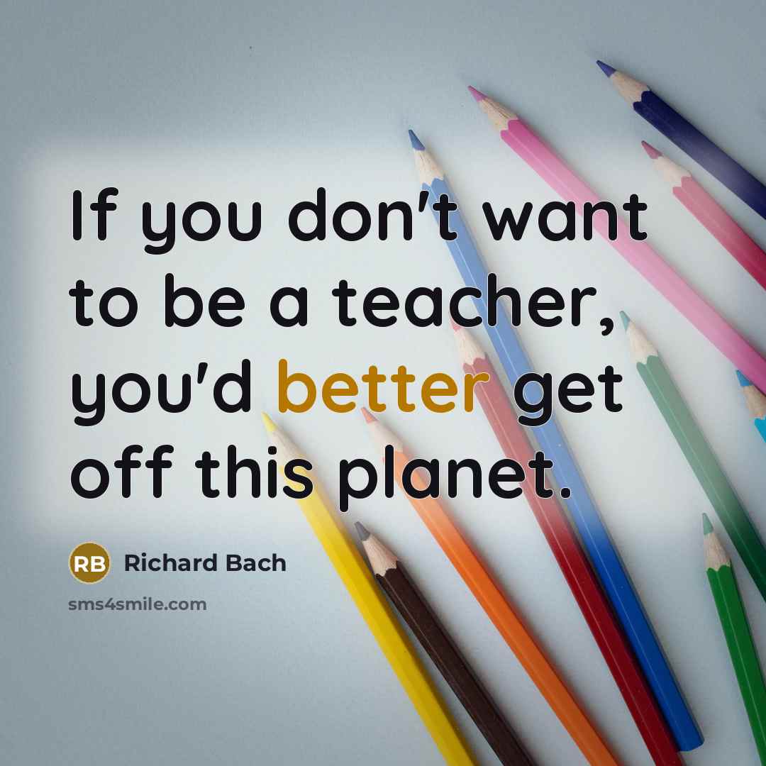 “If you don't want to be a teacher, you'd better…” quote by Richard Bach