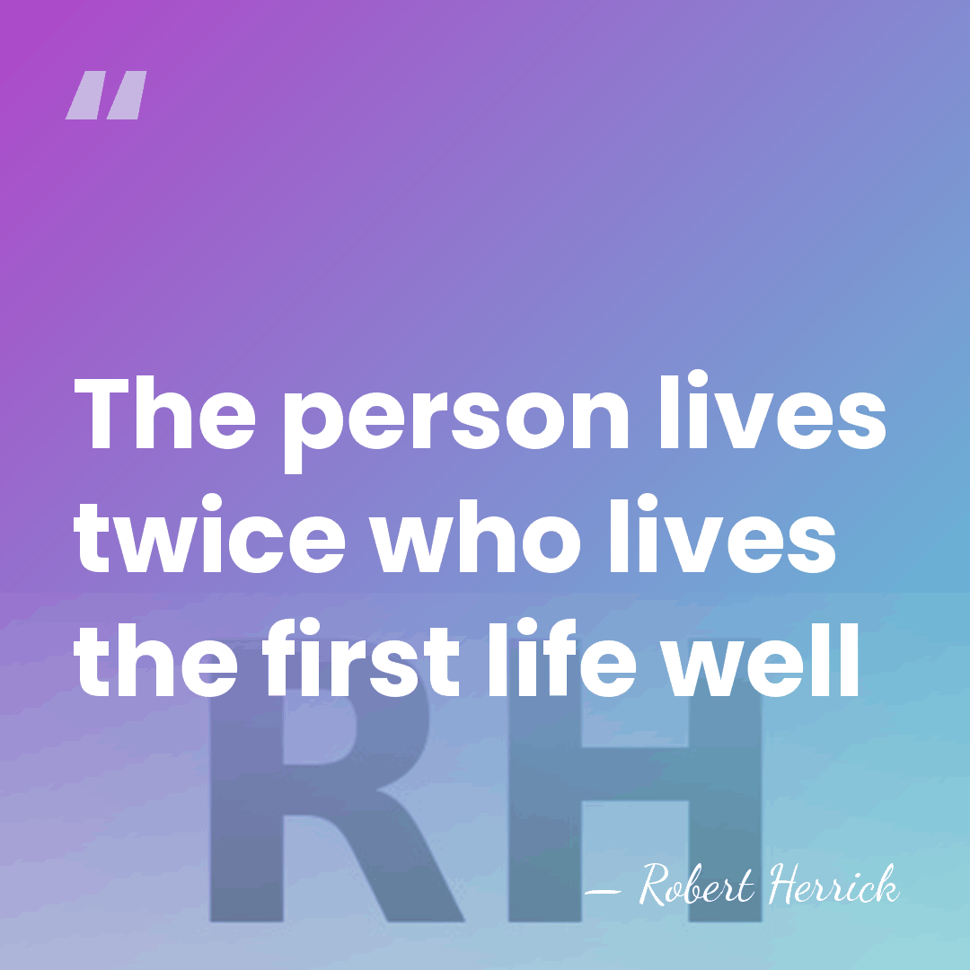 The person lives twice who lives the first life well - Robert Herrick