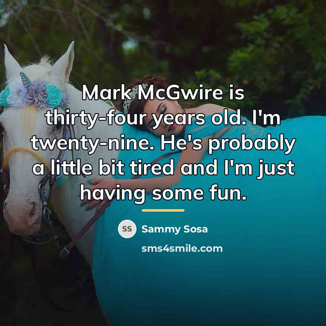 “Mark McGwire is thirty-four years old. I'm twenty-nine. He's probably…” quote by Sammy Sosa