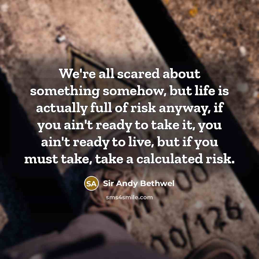 “We're all scared about something somehow, but life is actually full of risk anyway, if you ain't ready to take it, you ain't ready to live, but if you must take, take a calculated risk.” quote by Sir Andy Bethwel