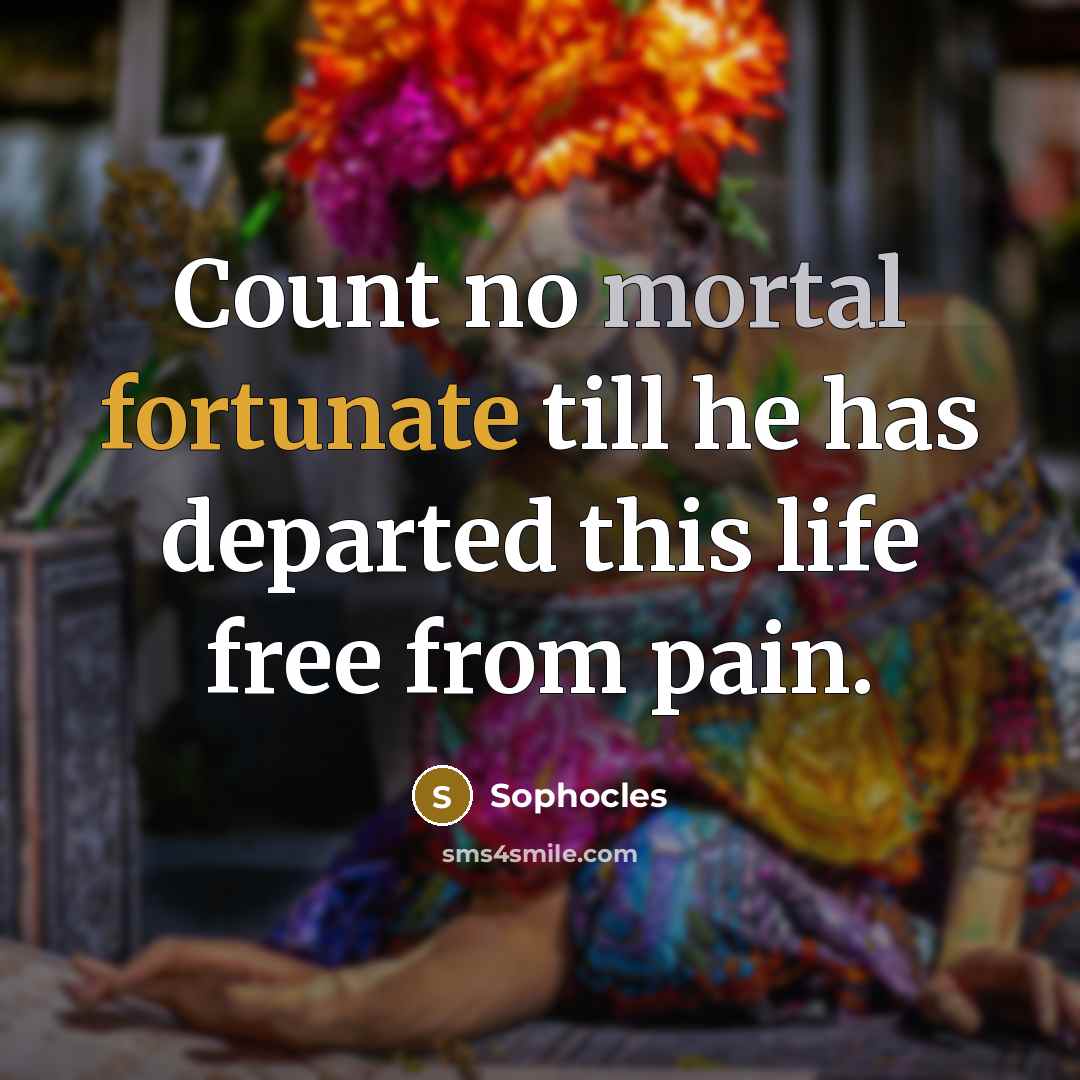 “Count no mortal fortunate till he has departed this life…” quote by Sophocles