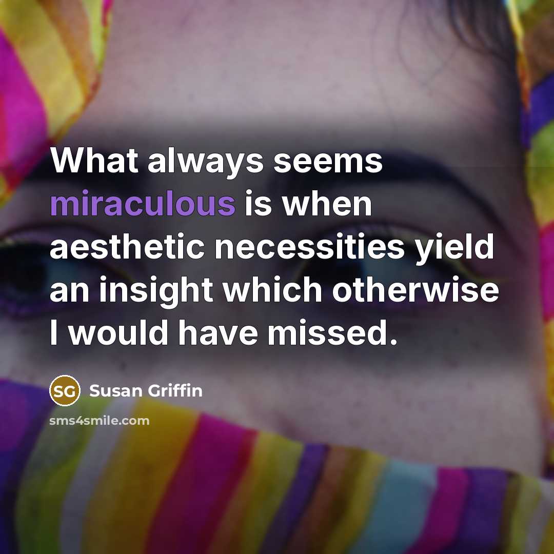 “What always seems miraculous is when aesthetic necessities yield an…” quote by Susan Griffin