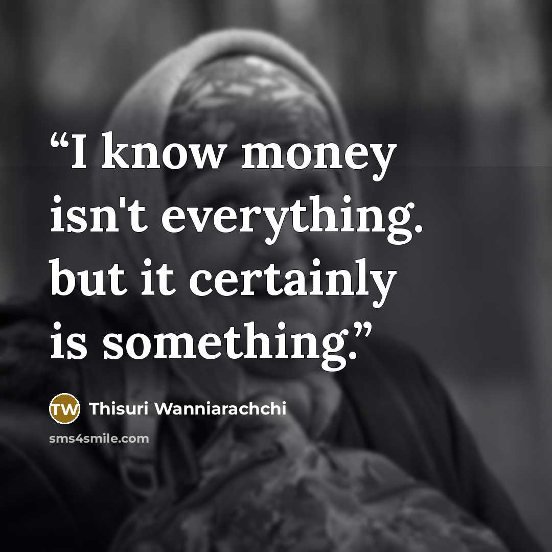“I know money isn't everything. but it certainly is something.” quote by Thisuri Wanniarachchi
