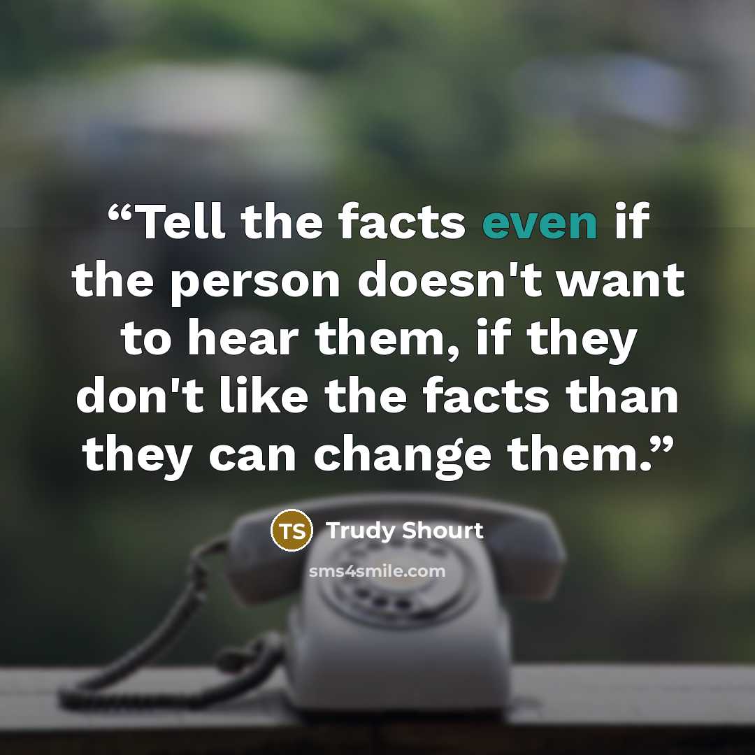 “Tell the facts even if the person doesn't want to hear them, if they don't like the facts than they can change them.” quote by Trudy Shourt