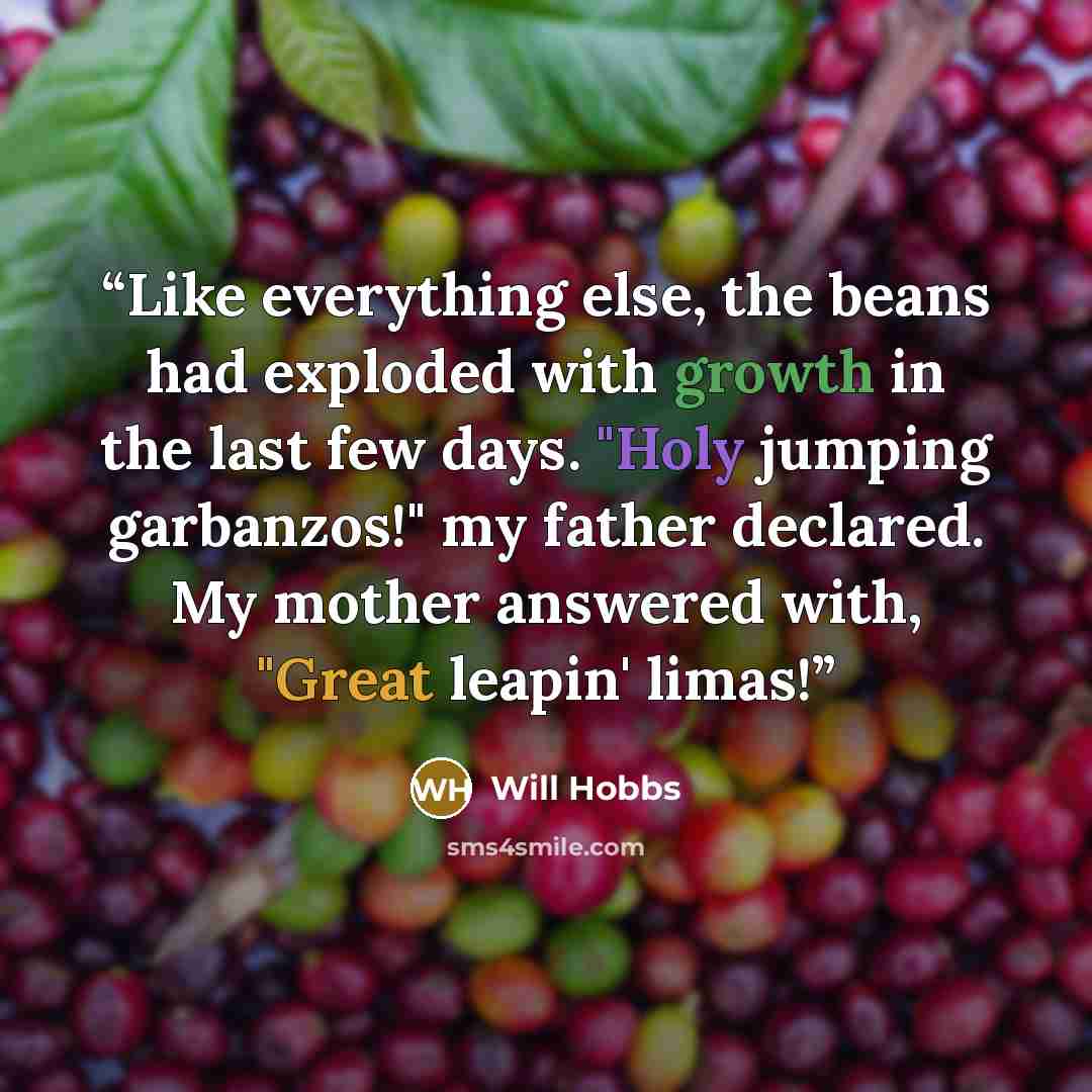 “Like everything else, the beans had exploded with growth in the last few days. "Holy jumping garbanzos!" my father declared. My mother answered with, "Great leapin' limas!” quote by Will Hobbs