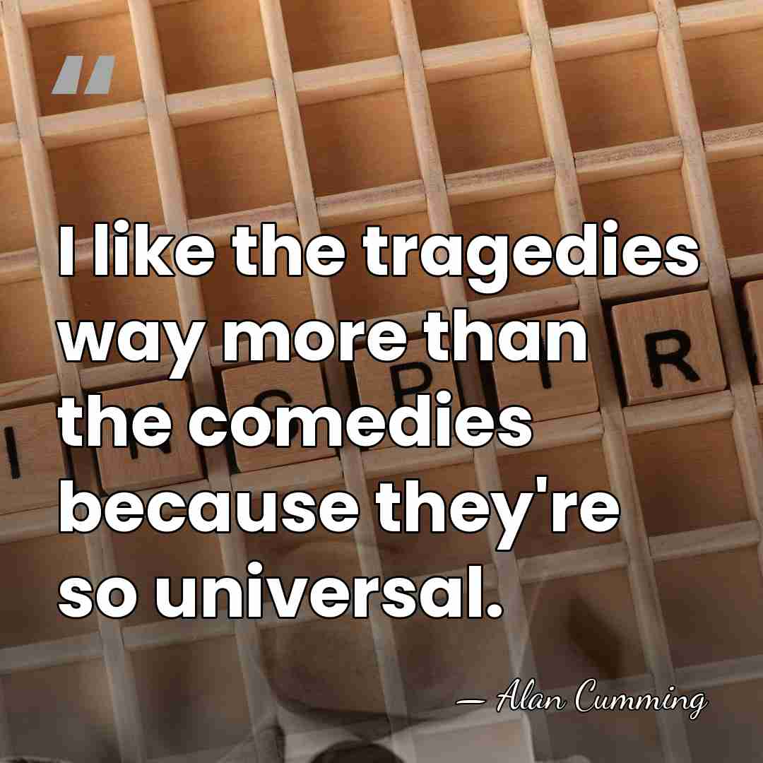 I like the tragedies way more than the comedies because they're so&hellip; - Alan Cumming