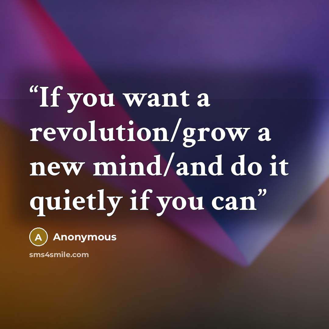“If you want a revolution/grow a new mind/and do it quietly if you can” quote by Anonymous