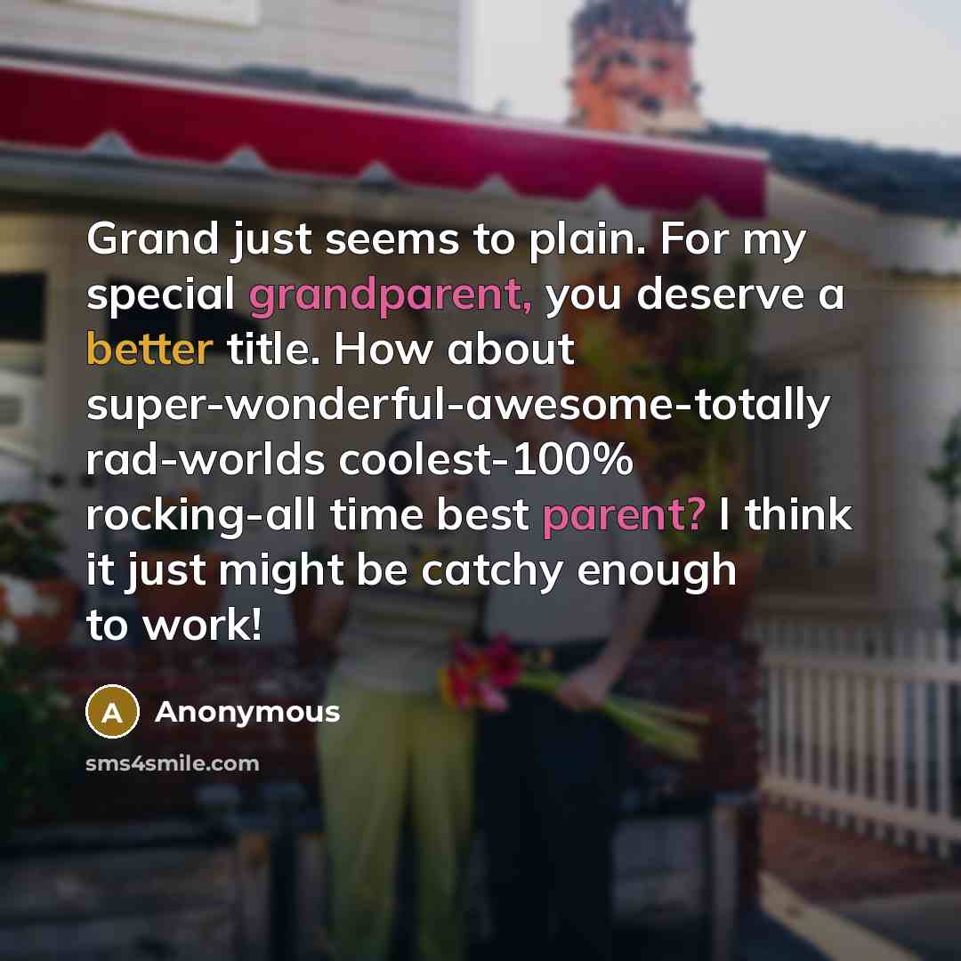 “Grand just seems to plain. For my special grandparent, you deserve a better title. How about super-wonderful-awesome-totally rad-worlds coolest-100% rocking-all time best parent? I think it just might be catchy enough to work!” quote by Anonymous