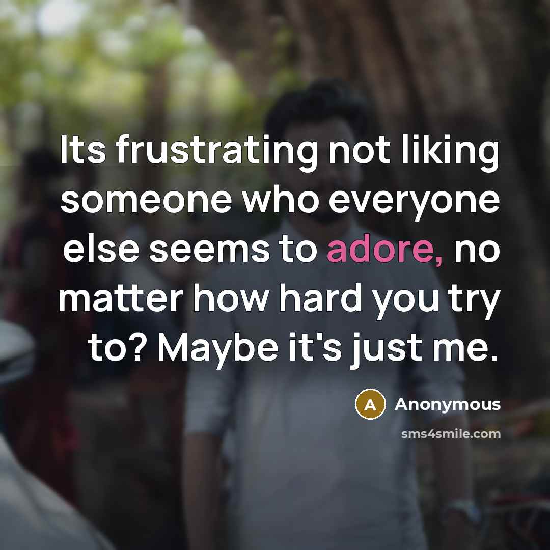 “Its frustrating not liking someone who everyone else seems to adore, no matter how hard you try to? Maybe it's just me.” quote by Anonymous
