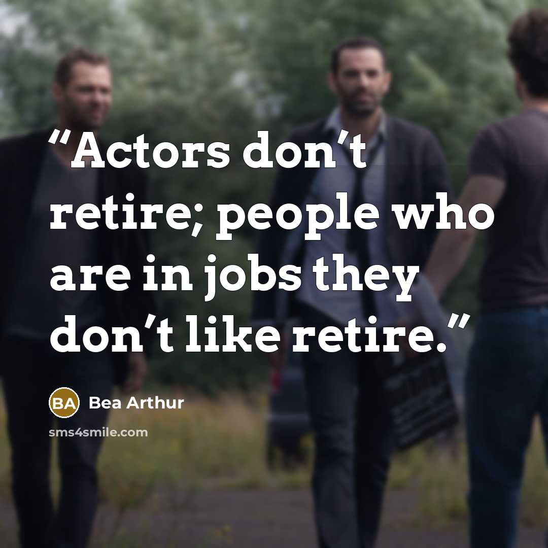 “Actors don’t retire; people who are in jobs they don’t like retire.” quote by Bea Arthur